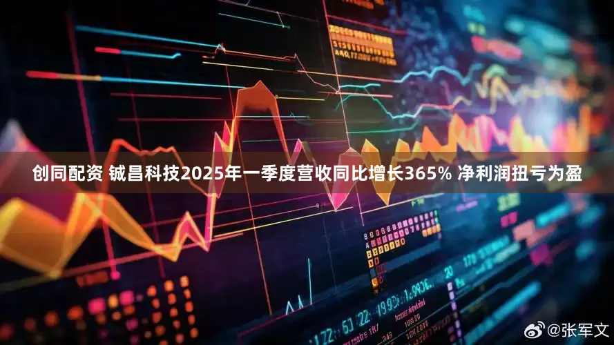 创同配资 铖昌科技2025年一季度营收同比增长365% 净利润扭亏为盈