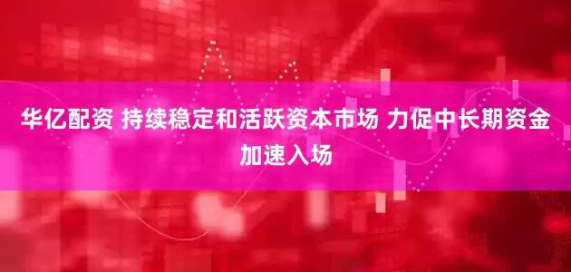 华亿配资 持续稳定和活跃资本市场 力促中长期资金加速入场