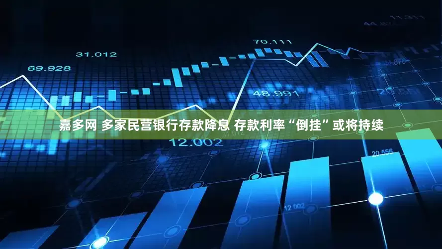 嘉多网 多家民营银行存款降息 存款利率“倒挂”或将持续