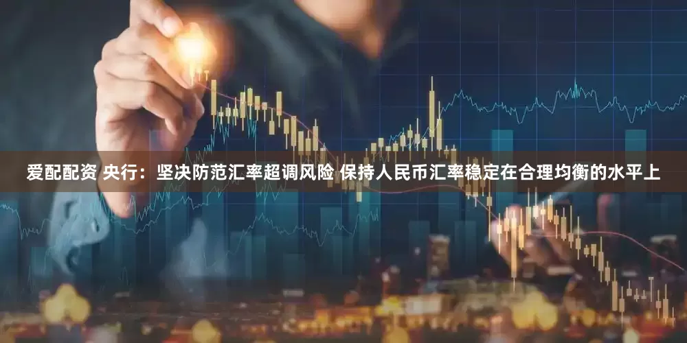 爱配配资 央行：坚决防范汇率超调风险 保持人民币汇率稳定在合理均衡的水平上