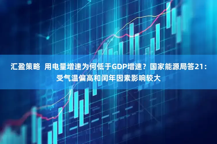 汇盈策略  用电量增速为何低于GDP增速？国家能源局答21：受气温偏高和闰年因素影响较大
