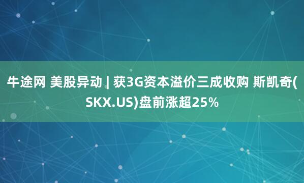 牛途网 美股异动 | 获3G资本溢价三成收购 斯凯奇(SKX.US)盘前涨超25%
