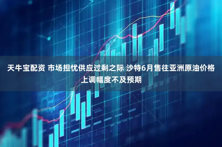 天牛宝配资 市场担忧供应过剩之际 沙特6月售往亚洲原油价格上调幅度不及预期