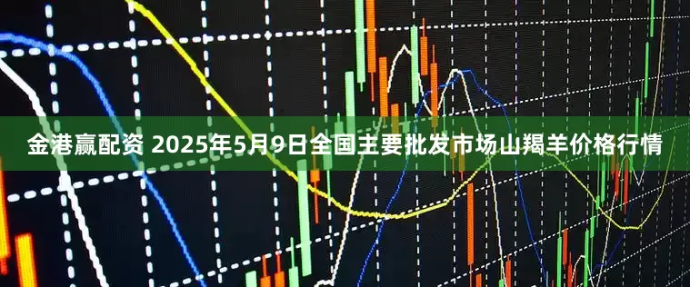 金港赢配资 2025年5月9日全国主要批发市场山羯羊价格行情