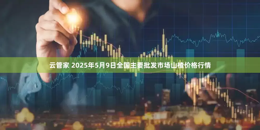 云管家 2025年5月9日全国主要批发市场山楂价格行情
