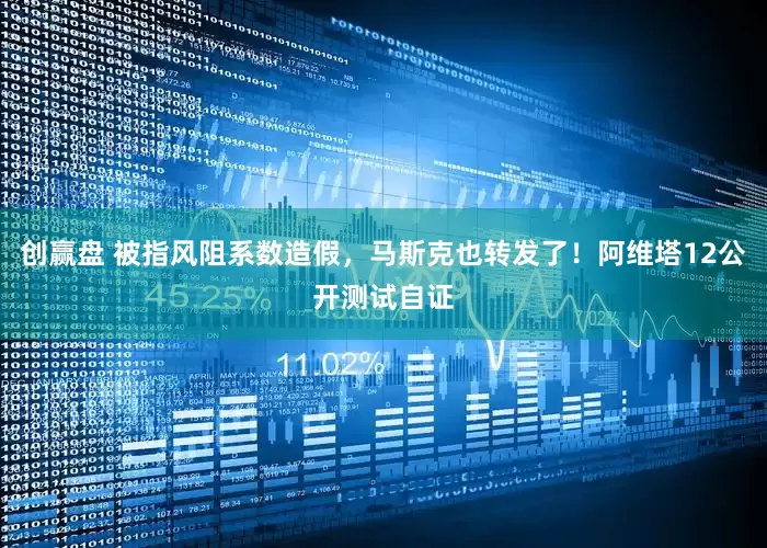 创赢盘 被指风阻系数造假，马斯克也转发了！阿维塔12公开测试自证