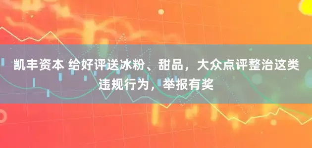 凯丰资本 给好评送冰粉、甜品，大众点评整治这类违规行为，举报有奖