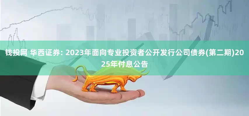 钱投网 华西证券: 2023年面向专业投资者公开发行公司债券(第二期)2025年付息公告
