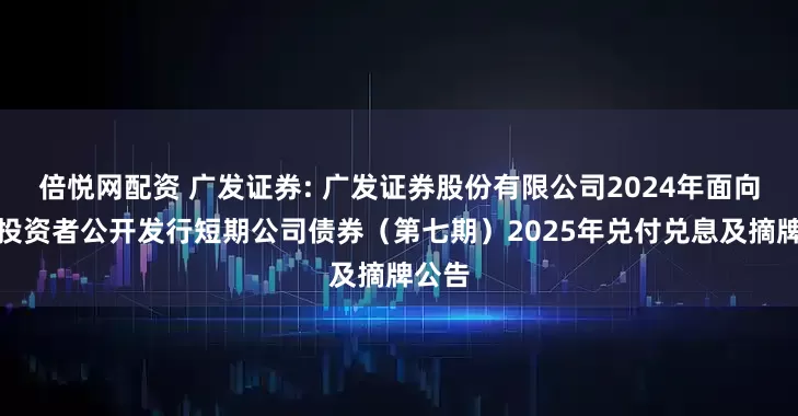 倍悦网配资 广发证券: 广发证券股份有限公司2024年面向专业投资者公开发行短期公司债券（第七期）2025年兑付兑息及摘牌公告
