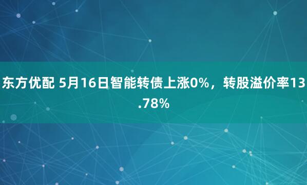 东方优配 5月16日智能转债上涨0%，转股溢价率13.78%
