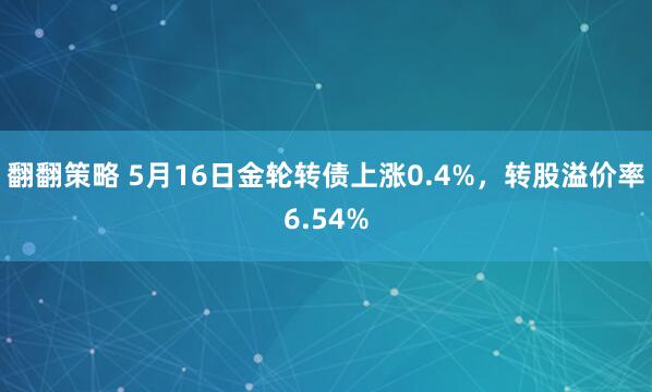 翻翻策略 5月16日金轮转债上涨0.4%，转股溢价率6.54%