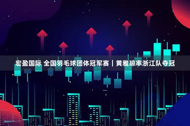 宏盈国际 全国羽毛球团体冠军赛｜黄雅琼率浙江队夺冠