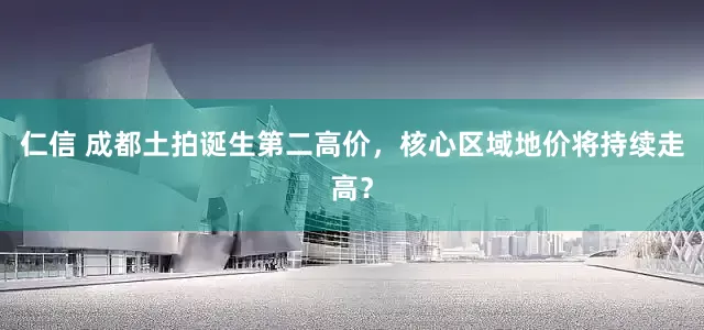 仁信 成都土拍诞生第二高价，核心区域地价将持续走高？