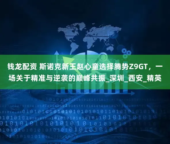 钱龙配资 斯诺克新王赵心童选择腾势Z9GT，一场关于精准与逆袭的巅峰共振_深圳_西安_精英