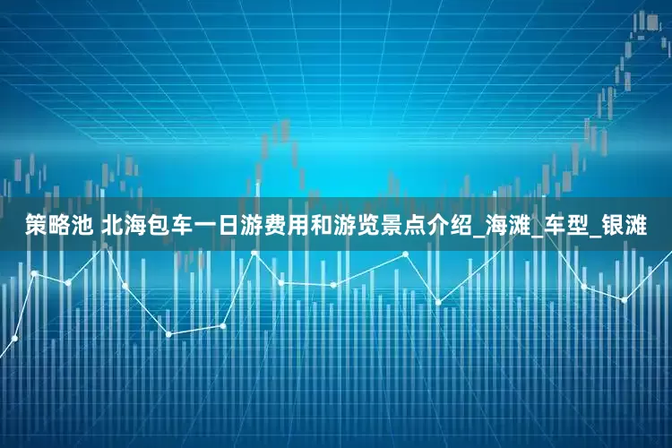 策略池 北海包车一日游费用和游览景点介绍_海滩_车型_银滩