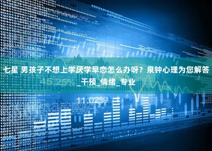 七星 男孩子不想上学厌学早恋怎么办呀？泉钟心理为您解答_干预_情绪_专业