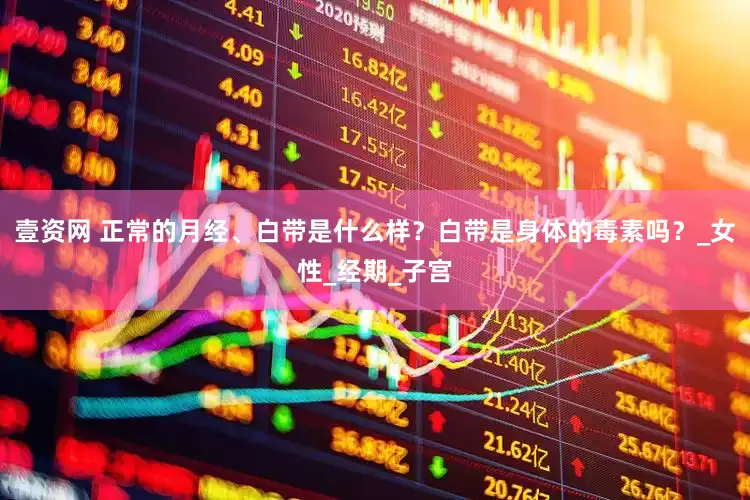 壹资网 正常的月经、白带是什么样？白带是身体的毒素吗？_女性_经期_子宫