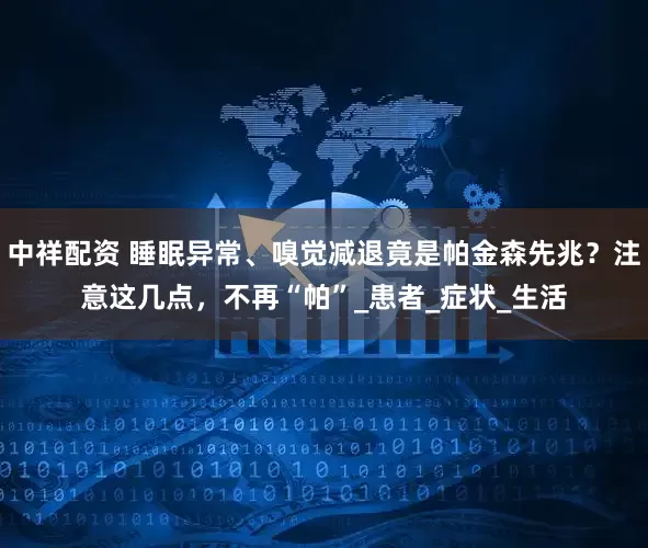 中祥配资 睡眠异常、嗅觉减退竟是帕金森先兆？注意这几点，不再“帕”_患者_症状_生活