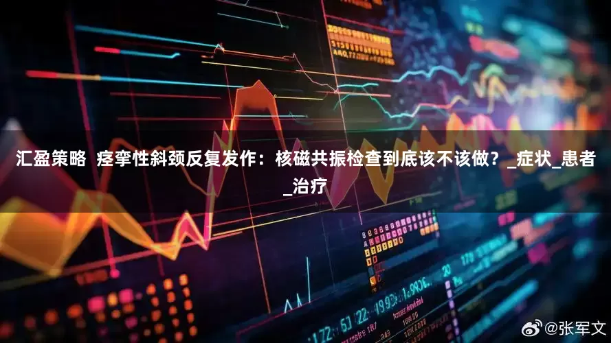 汇盈策略  痉挛性斜颈反复发作：核磁共振检查到底该不该做？_症状_患者_治疗
