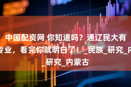 中国配资网 你知道吗？通辽民大有什么专业，看完你就明白了！_民族_研究_内蒙古