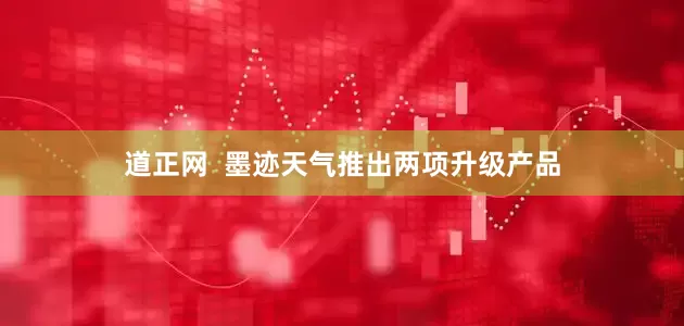 道正网  墨迹天气推出两项升级产品