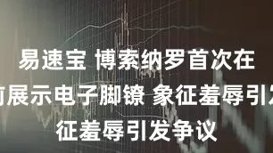 易速宝 博索纳罗首次在镜头前展示电子脚镣 象征羞辱引发争议
