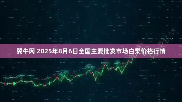 翼牛网 2025年8月6日全国主要批发市场白梨价格行情