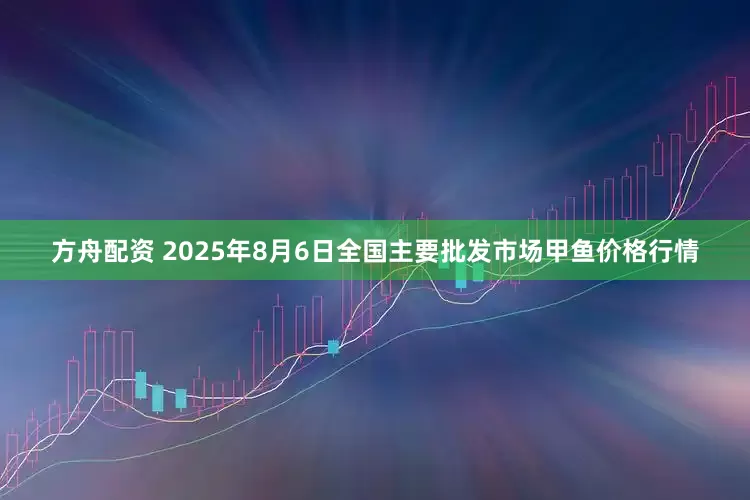 方舟配资 2025年8月6日全国主要批发市场甲鱼价格行情