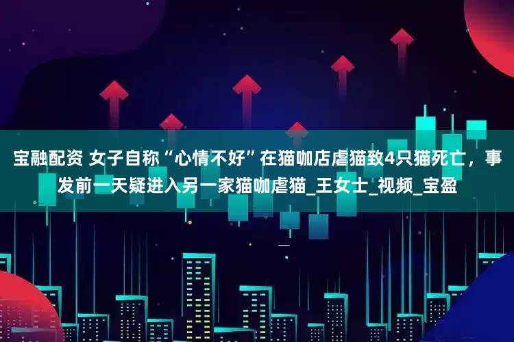 宝融配资 女子自称“心情不好”在猫咖店虐猫致4只猫死亡，事发前一天疑进入另一家猫咖虐猫_王女士_视频_宝盈