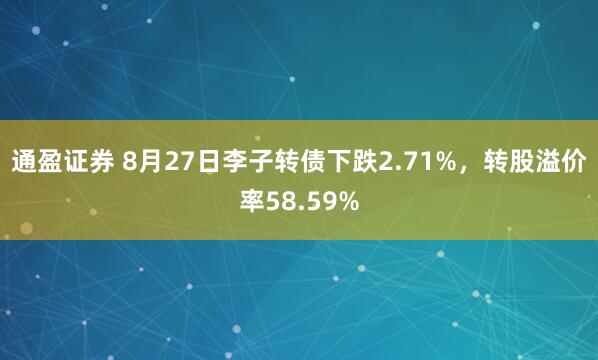 通盈证券 8月27日李子转债下跌2.71%，转股溢价率58.59%