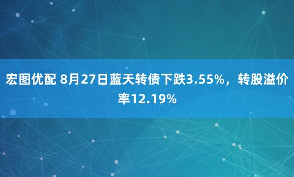 宏图优配 8月27日蓝天转债下跌3.55%，转股溢价率12.19%