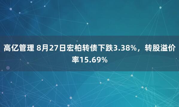 高亿管理 8月27日宏柏转债下跌3.38%，转股溢价率15.69%