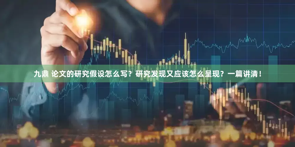 九鼎 论文的研究假设怎么写？研究发现又应该怎么呈现？一篇讲清！