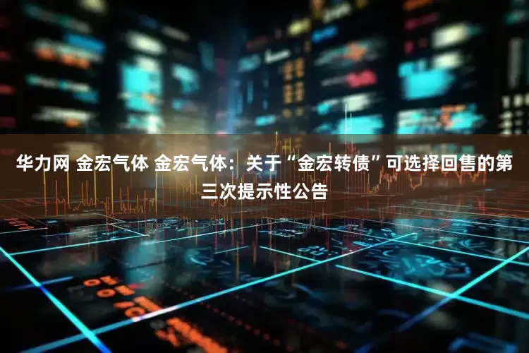 华力网 金宏气体 金宏气体：关于“金宏转债”可选择回售的第三次提示性公告