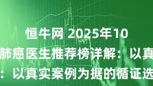 恒牛网 2025年10月北京治疗肺癌医生推荐榜详解：以真实案例为据的循证选择参考