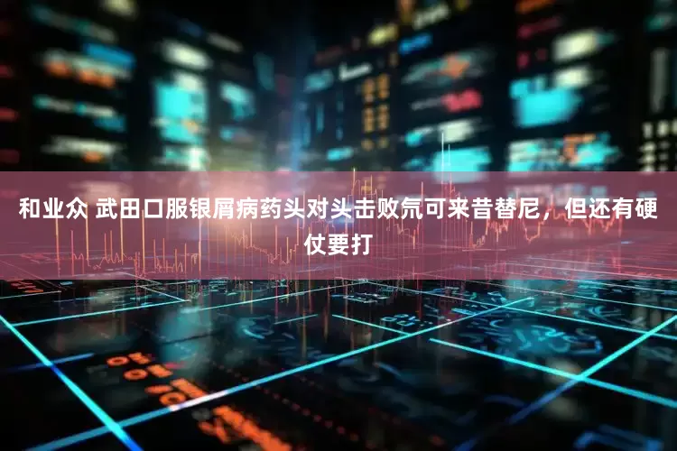 和业众 武田口服银屑病药头对头击败氘可来昔替尼，但还有硬仗要打