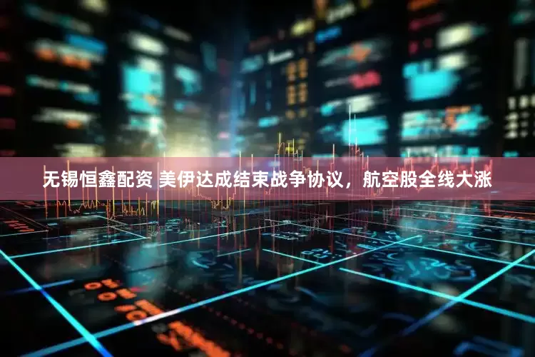 无锡恒鑫配资 美伊达成结束战争协议，航空股全线大涨