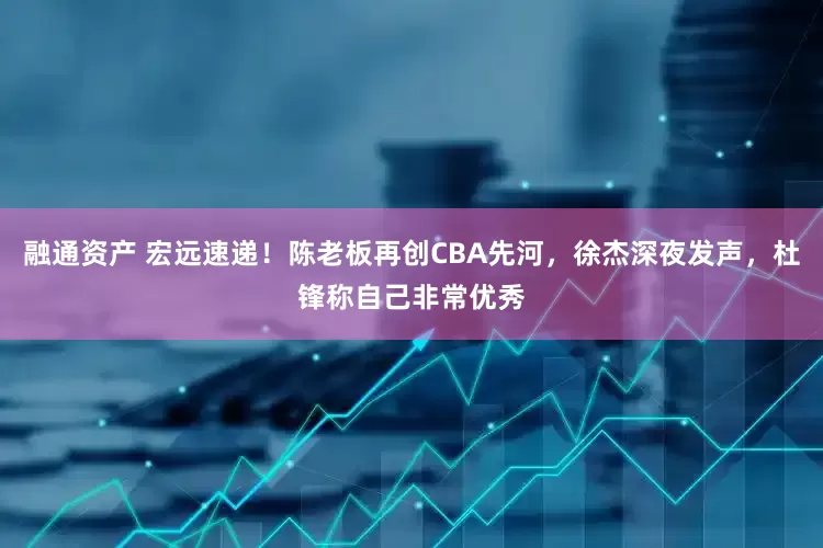 融通资产 宏远速递！陈老板再创CBA先河，徐杰深夜发声，杜锋称自己非常优秀